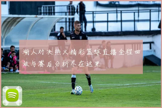 湖人对决热火精彩篮球直播全程回放与赛后分析尽在这里