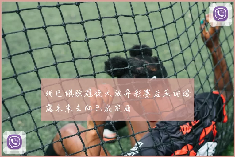 姆巴佩欧冠夜大放异彩赛后采访透露未来去向已成定局