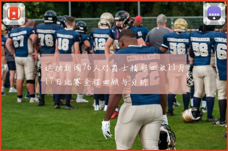 运动新闻76人对爵士精彩回放11月17日比赛全程回顾与分析