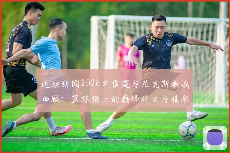 运动新闻2026年雷霆与尼克斯激战回顾：篮球场上的巅峰对决与精彩瞬间