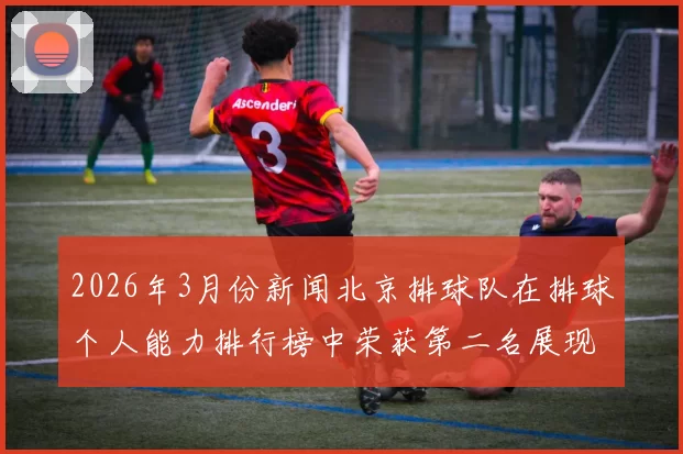 2026年3月份新闻北京排球队在排球个人能力排行榜中荣获第二名展现出强大实力与潜力