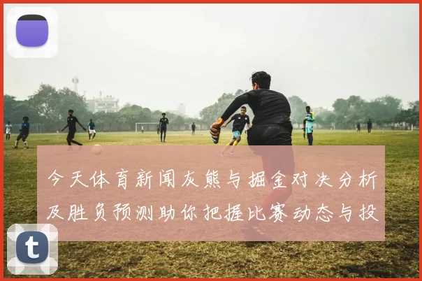 今天体育新闻灰熊与掘金对决分析及胜负预测助你把握比赛动态与投注策略